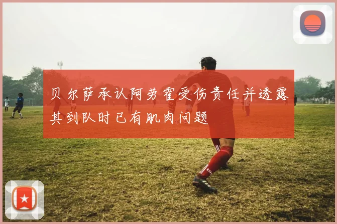 贝尔萨承认阿劳霍受伤责任并透露其到队时已有肌肉问题