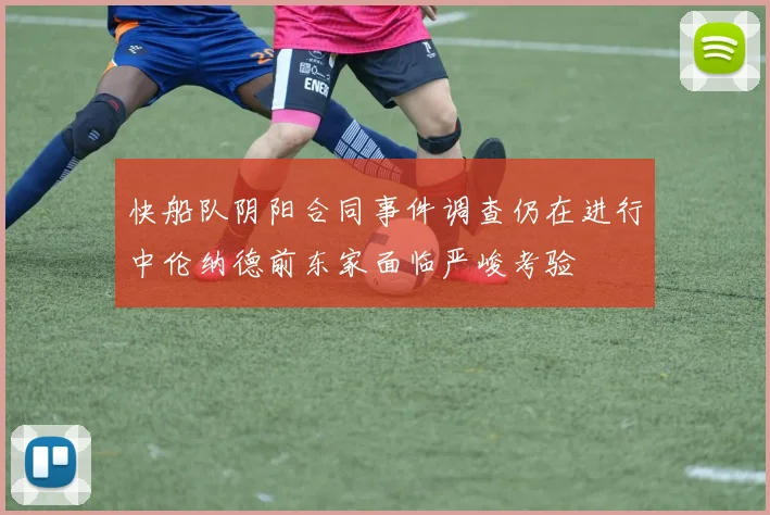 快船队阴阳合同事件调查仍在进行中伦纳德前东家面临严峻考验
