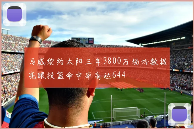 马威续约太阳三年3800万场均数据亮眼投篮命中率高达644
