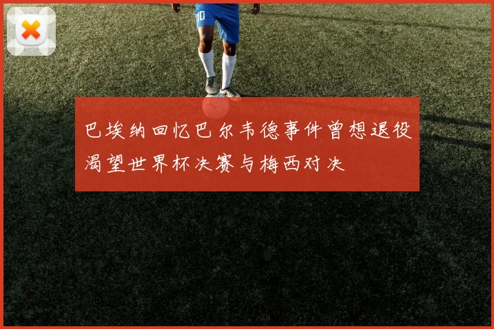巴埃纳回忆巴尔韦德事件曾想退役渴望世界杯决赛与梅西对决