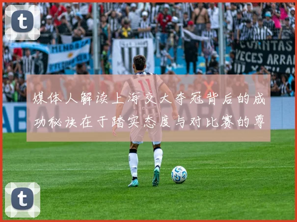 媒体人解读上海交大夺冠背后的成功秘诀在于踏实态度与对比赛的尊重