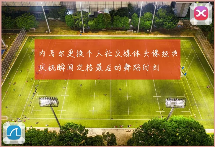 内马尔更换个人社交媒体头像经典庆祝瞬间定格最后的舞蹈时刻
