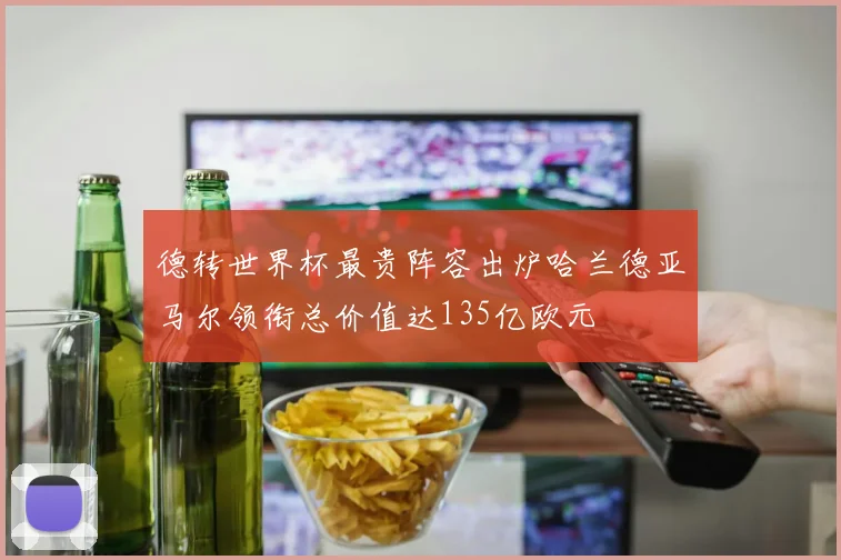 德转世界杯最贵阵容出炉哈兰德亚马尔领衔总价值达135亿欧元
