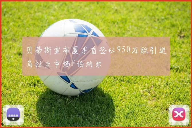 贝蒂斯宣布夏季首签以950万欧引进乌拉圭中场F伯纳尔