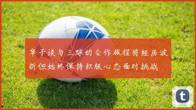 华子谈与三球的合作旅程将经历波折但始终保持积极心态面对挑战