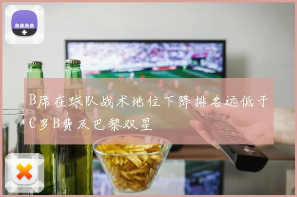 B席在球队战术地位下降排名远低于C罗B费及巴黎双星
