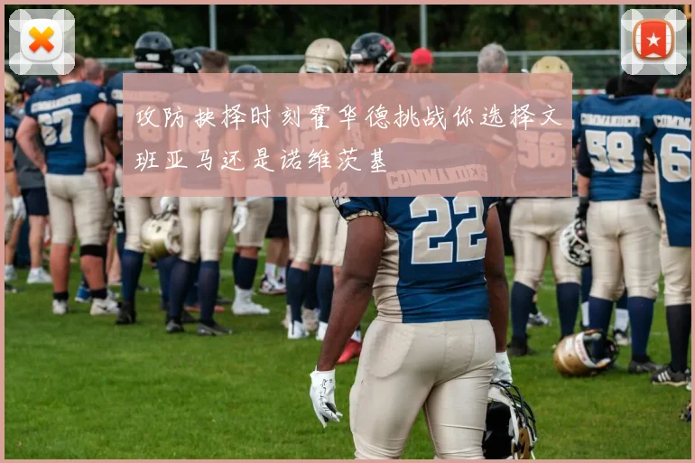 攻防抉择时刻霍华德挑战你选择文班亚马还是诺维茨基
