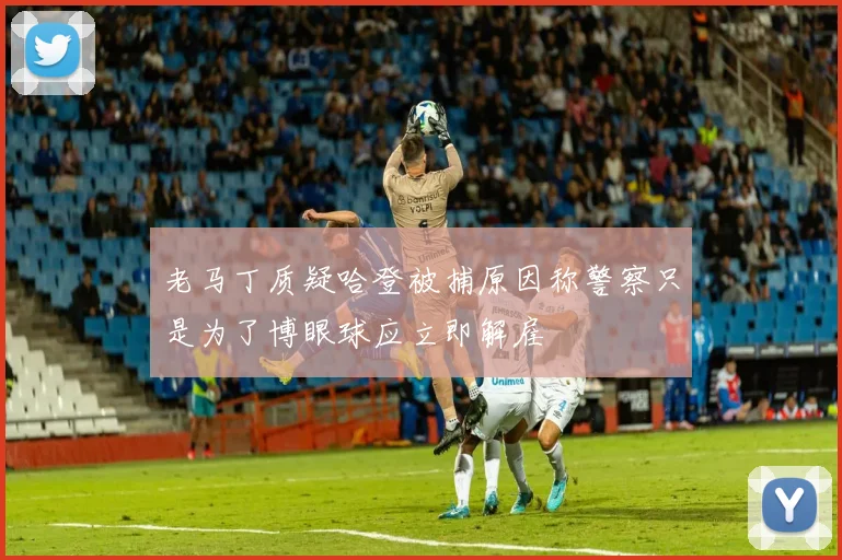 老马丁质疑哈登被捕原因称警察只是为了博眼球应立即解雇