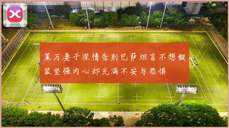 莱万妻子深情告别巴萨坦言不想假装坚强内心却充满不安与恐惧