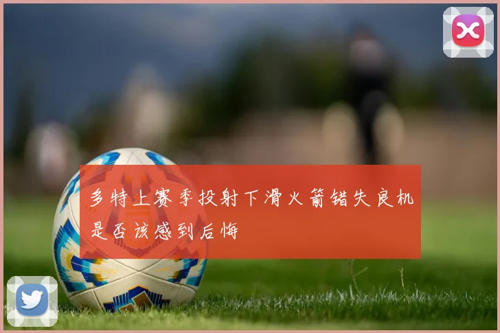 多特上赛季投射下滑火箭错失良机是否该感到后悔